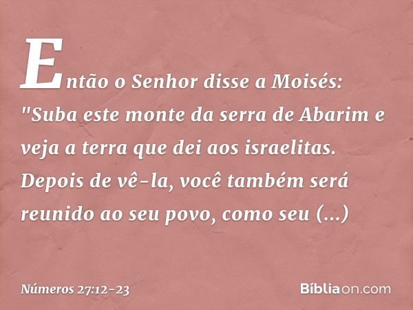 Então o Senhor disse a Moisés: "Suba este monte da serra de Abarim e veja a terra que dei aos israelitas. Depois de vê-la, você também será reunido ao seu povo,