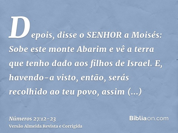 Depois, disse o SENHOR a Moisés: Sobe este monte Abarim e vê a terra que tenho dado aos filhos de Israel.E, havendo-a visto, então, serás recolhido ao teu povo,