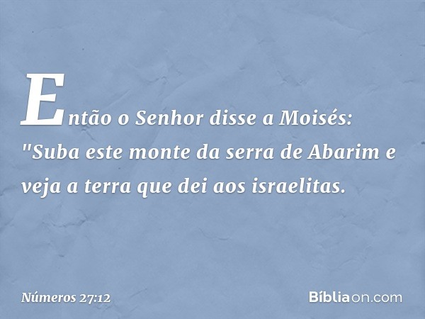 Então o Senhor disse a Moisés: "Suba este monte da serra de Abarim e veja a terra que dei aos israelitas. -- Números 27:12