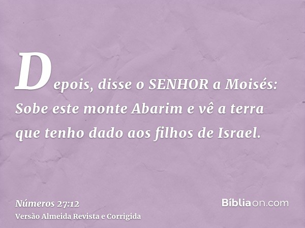 Depois, disse o SENHOR a Moisés: Sobe este monte Abarim e vê a terra que tenho dado aos filhos de Israel.