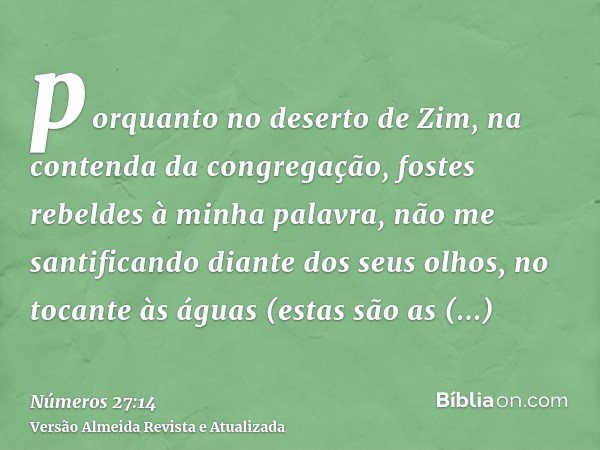 porquanto no deserto de Zim, na contenda da congregação, fostes rebeldes à minha palavra, não me santificando diante dos seus olhos, no tocante às águas (estas 