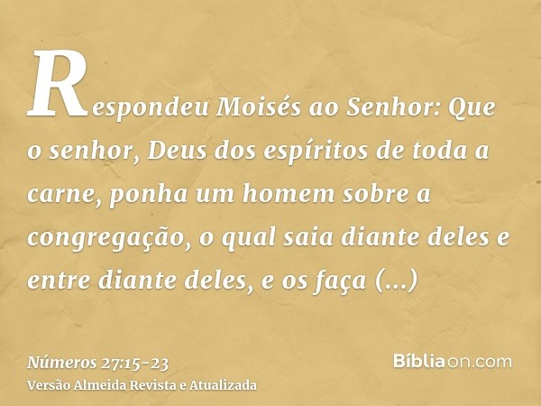 Respondeu Moisés ao Senhor:Que o senhor, Deus dos espíritos de toda a carne, ponha um homem sobre a congregação,o qual saia diante deles e entre diante deles, e