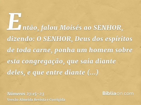 Então, falou Moisés ao SENHOR, dizendo:O SENHOR, Deus dos espíritos de toda carne, ponha um homem sobre esta congregação,que saia diante deles, e que entre dian