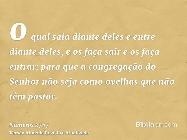 o qual saia diante deles e entre diante deles, e os faça sair e os faça entrar; para que a congregação do Senhor não seja como ovelhas que não têm pastor.