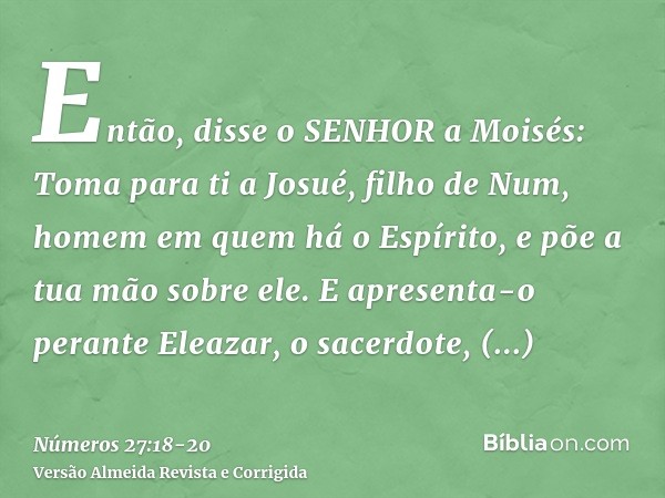 Então, disse o SENHOR a Moisés: Toma para ti a Josué, filho de Num, homem em quem há o Espírito, e põe a tua mão sobre ele.E apresenta-o perante Eleazar, o sace