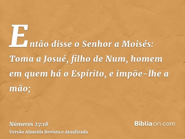 Então disse o Senhor a Moisés: Toma a Josué, filho de Num, homem em quem há o Espírito, e impõe-lhe a mão;