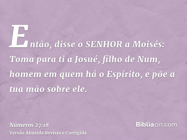 Então, disse o SENHOR a Moisés: Toma para ti a Josué, filho de Num, homem em quem há o Espírito, e põe a tua mão sobre ele.