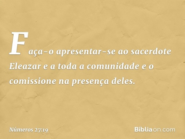 Faça-o apresentar-se ao sacerdote Eleazar e a toda a comunidade e o comissione na presença deles. -- Números 27:19