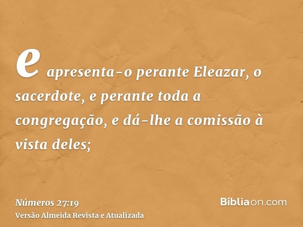 e apresenta-o perante Eleazar, o sacerdote, e perante toda a congregação, e dá-lhe a comissão à vista deles;