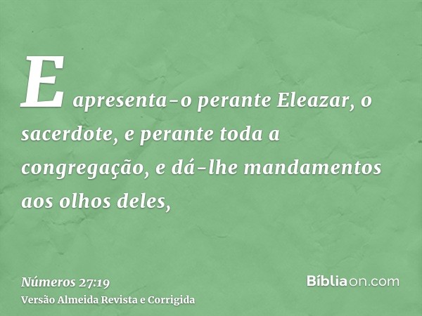 E apresenta-o perante Eleazar, o sacerdote, e perante toda a congregação, e dá-lhe mandamentos aos olhos deles,