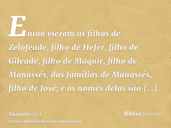 Então vieram as filhas de Zelofeade, filho de Hefer, filho de Gileade, filho de Maquir, filho de Manassés, das famílias de Manassés, filho de José; e os nomes d