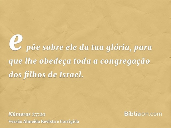 e põe sobre ele da tua glória, para que lhe obedeça toda a congregação dos filhos de Israel.