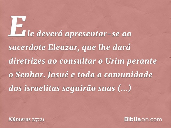 Ele deverá apresentar-se ao sacerdote Eleazar, que lhe dará diretrizes ao consultar o Urim perante o Senhor. Josué e toda a comunidade dos israelitas seguirão s