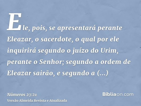 Ele, pois, se apresentará perante Eleazar, o sacerdote, o qual por ele inquirirá segundo o juízo do Urim, perante o Senhor; segundo a ordem de Eleazar sairão, e