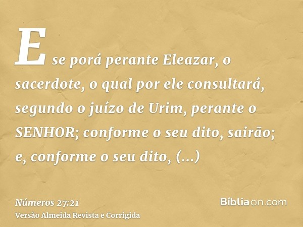 E se porá perante Eleazar, o sacerdote, o qual por ele consultará, segundo o juízo de Urim, perante o SENHOR; conforme o seu dito, sairão; e, conforme o seu dit