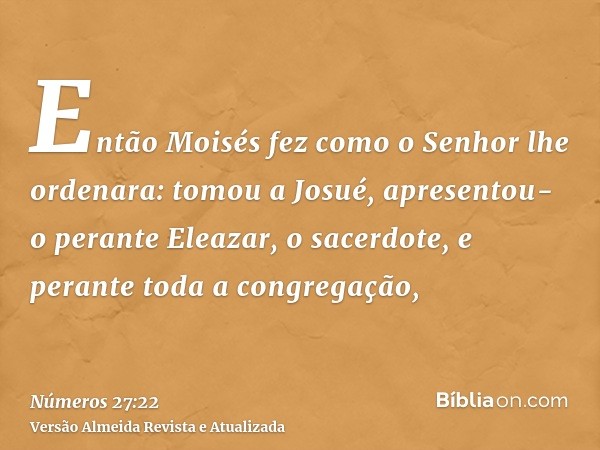 Então Moisés fez como o Senhor lhe ordenara: tomou a Josué, apresentou-o perante Eleazar, o sacerdote, e perante toda a congregação,