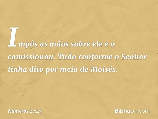 Impôs as mãos sobre ele e o comissionou. Tudo conforme o Senhor tinha dito por meio de Moisés. -- Números 27:23