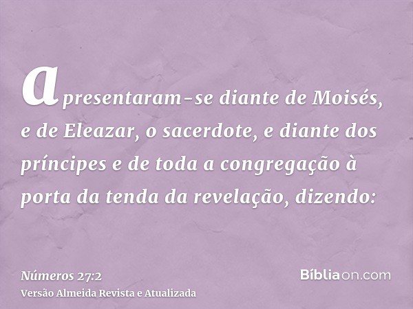 apresentaram-se diante de Moisés, e de Eleazar, o sacerdote, e diante dos príncipes e de toda a congregação à porta da tenda da revelação, dizendo: