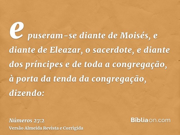 e puseram-se diante de Moisés, e diante de Eleazar, o sacerdote, e diante dos príncipes e de toda a congregação, à porta da tenda da congregação, dizendo: