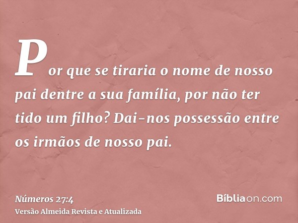 Por que se tiraria o nome de nosso pai dentre a sua família, por não ter tido um filho? Dai-nos possessão entre os irmãos de nosso pai.