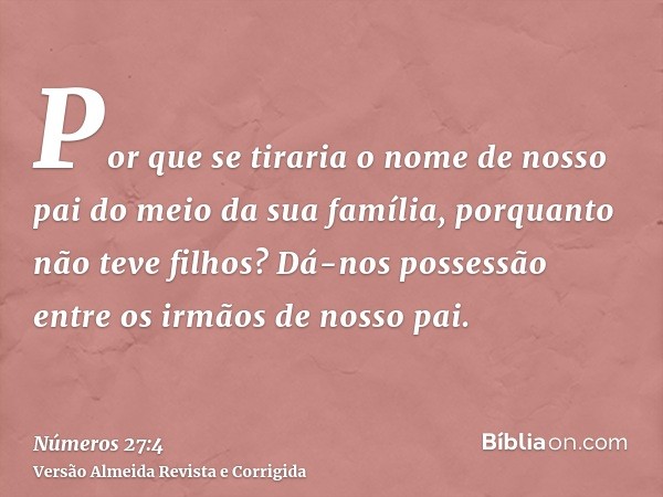 Por que se tiraria o nome de nosso pai do meio da sua família, porquanto não teve filhos? Dá-nos possessão entre os irmãos de nosso pai.