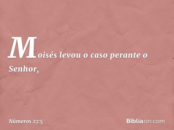 Moisés levou o caso perante o Senhor, -- Números 27:5