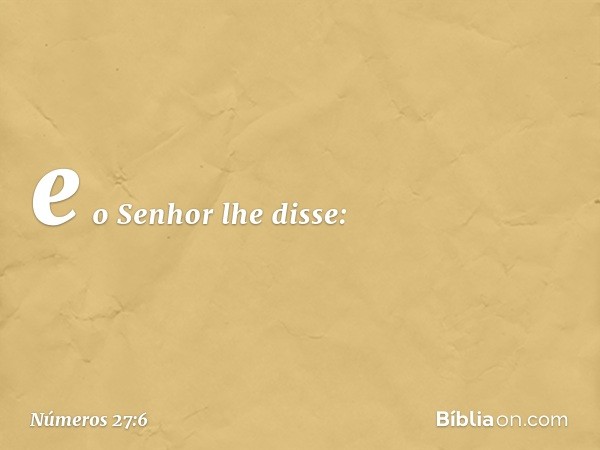 e o Senhor lhe disse: -- Números 27:6