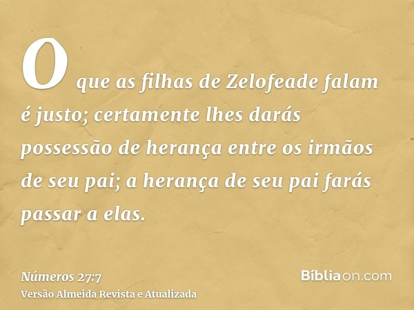 O que as filhas de Zelofeade falam é justo; certamente lhes darás possessão de herança entre os irmãos de seu pai; a herança de seu pai farás passar a elas.