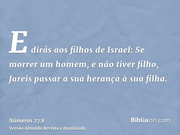 E dirás aos filhos de Israel: Se morrer um homem, e não tiver filho, fareis passar a sua herança à sua filha.