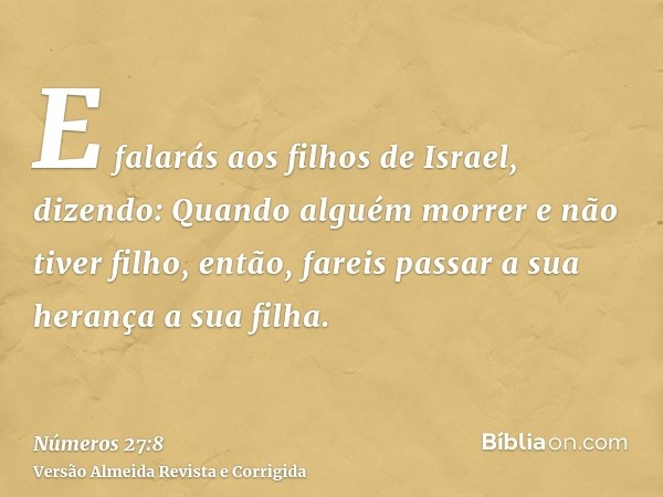 E falarás aos filhos de Israel, dizendo: Quando alguém morrer e não tiver filho, então, fareis passar a sua herança a sua filha.