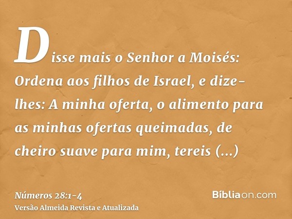 Disse mais o Senhor a Moisés:Ordena aos filhos de Israel, e dize-lhes: A minha oferta, o alimento para as minhas ofertas queimadas, de cheiro suave para mim, te