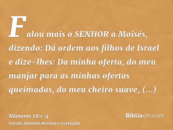 Falou mais o SENHOR a Moisés, dizendo:Dá ordem aos filhos de Israel e dize-lhes: Da minha oferta, do meu manjar para as minhas ofertas queimadas, do meu cheiro 