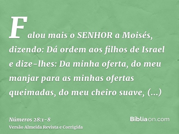 Falou mais o SENHOR a Moisés, dizendo:Dá ordem aos filhos de Israel e dize-lhes: Da minha oferta, do meu manjar para as minhas ofertas queimadas, do meu cheiro 