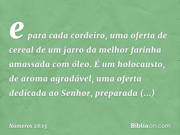 e para cada cordeiro, uma oferta de cereal de um jarro da melhor farinha amassada com óleo. É um holocausto, de aroma agradável, uma oferta dedicada ao Senhor, 