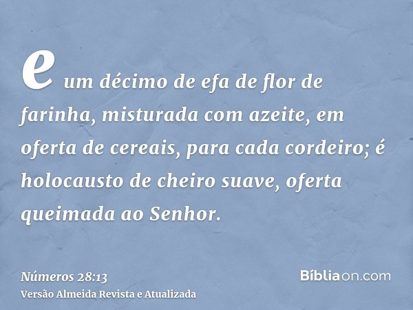 e um décimo de efa de flor de farinha, misturada com azeite, em oferta de cereais, para cada cordeiro; é holocausto de cheiro suave, oferta queimada ao Senhor.