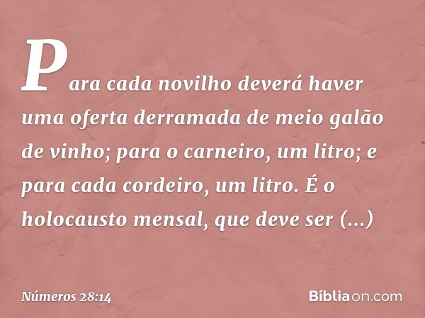 Para cada novilho deverá haver uma oferta derramada de meio galão de vinho; para o carneiro, um litro; e para cada cordeiro, um litro. É o holocausto mensal, qu