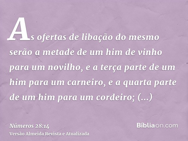 As ofertas de libação do mesmo serão a metade de um him de vinho para um novilho, e a terça parte de um him para um carneiro, e a quarta parte de um him para um