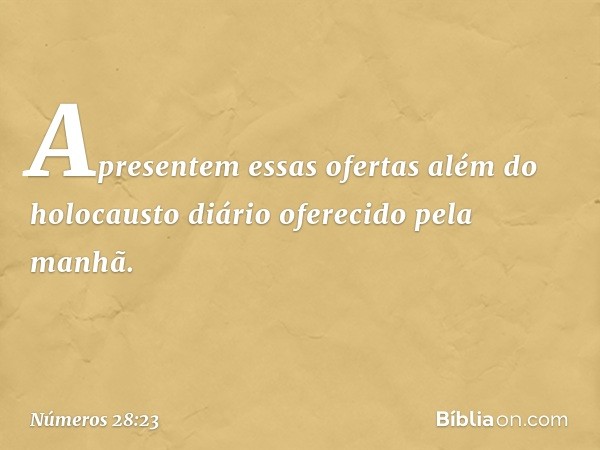 Apresentem essas ofertas além do holocausto diário oferecido pela manhã. -- Números 28:23