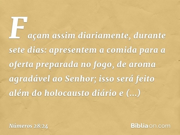 Façam assim diariamente, durante sete dias: apresentem a comida para a oferta preparada no fogo, de aroma agradável ao Senhor; isso será feito além do holocaust