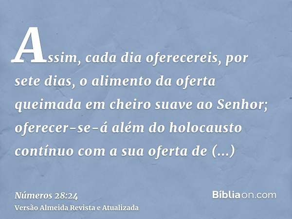 Assim, cada dia oferecereis, por sete dias, o alimento da oferta queimada em cheiro suave ao Senhor; oferecer-se-á além do holocausto contínuo com a sua oferta 