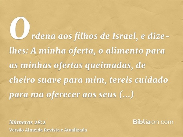 Ordena aos filhos de Israel, e dize-lhes: A minha oferta, o alimento para as minhas ofertas queimadas, de cheiro suave para mim, tereis cuidado para ma oferecer