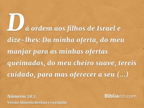 Dá ordem aos filhos de Israel e dize-lhes: Da minha oferta, do meu manjar para as minhas ofertas queimadas, do meu cheiro suave, tereis cuidado, para mas oferec