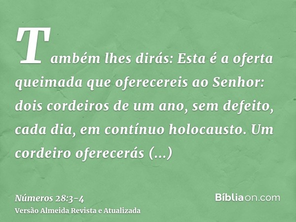 Também lhes dirás: Esta é a oferta queimada que oferecereis ao Senhor: dois cordeiros de um ano, sem defeito, cada dia, em contínuo holocausto.Um cordeiro ofere