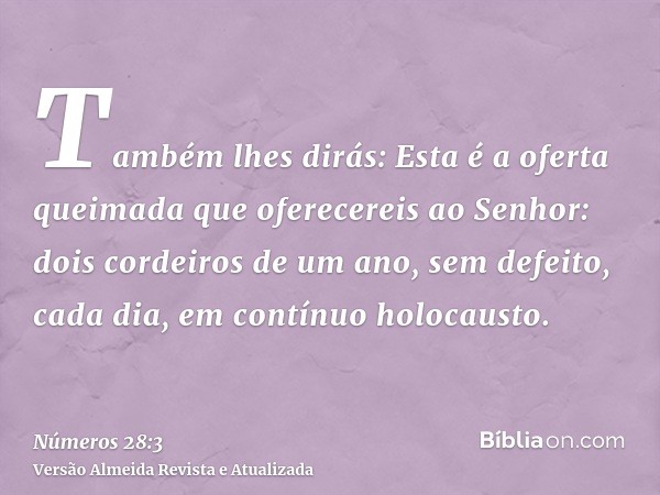 Também lhes dirás: Esta é a oferta queimada que oferecereis ao Senhor: dois cordeiros de um ano, sem defeito, cada dia, em contínuo holocausto.