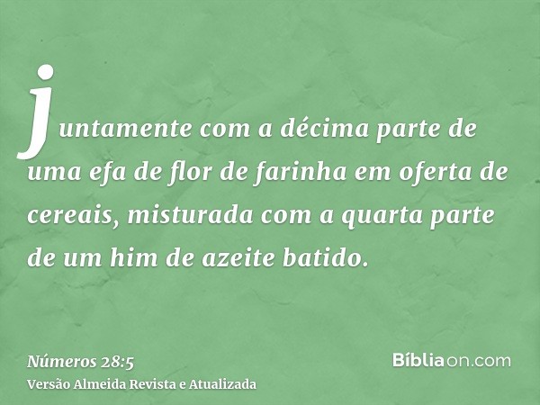 juntamente com a décima parte de uma efa de flor de farinha em oferta de cereais, misturada com a quarta parte de um him de azeite batido.