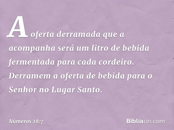 A oferta derramada que a acompanha será um litro de bebida fermentada para cada cordeiro. Derramem a oferta de bebida para o Senhor no Lugar Santo. -- Números 2