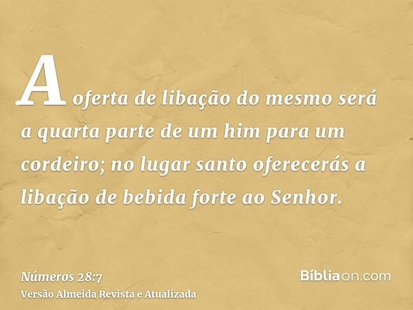 A oferta de libação do mesmo será a quarta parte de um him para um cordeiro; no lugar santo oferecerás a libação de bebida forte ao Senhor.