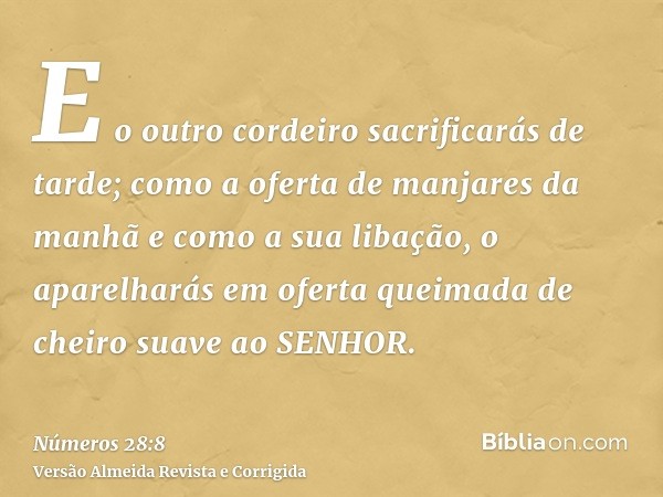 E o outro cordeiro sacrificarás de tarde; como a oferta de manjares da manhã e como a sua libação, o aparelharás em oferta queimada de cheiro suave ao SENHOR.