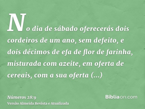 No dia de sábado oferecerás dois cordeiros de um ano, sem defeito, e dois décimos de efa de flor de farinha, misturada com azeite, em oferta de cereais, com a s