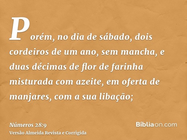 Porém, no dia de sábado, dois cordeiros de um ano, sem mancha, e duas décimas de flor de farinha misturada com azeite, em oferta de manjares, com a sua libação;